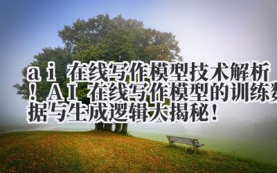 ai 在线写作模型 技术解析！AI 在线写作模型的训练数据与生成逻辑大揭秘！