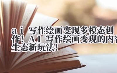 ai 写作绘画变现 多模态创作！AI 写作 + 绘画变现的内容生态新玩法！
