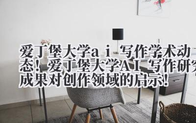 爱丁堡大学 ai 写作 学术动态!爱丁堡大学 AI 写作研究成果对创作领域的启示!