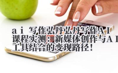 ai 写作弘丹 弘丹写作 AI 课程实测：新媒体创作与 AI 工具结合的变现路径！