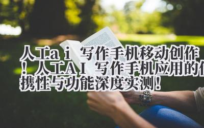 人工 ai 写作手机 移动创作！人工 AI 写作手机应用的便携性与功能深度实测！