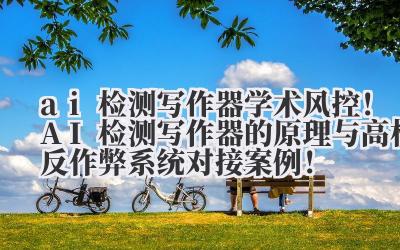 ai 检测写作器 学术风控!AI 检测写作器的原理与高校反作弊系统对接案例!