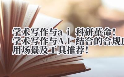 学术写作与 ai 科研革命！学术写作与 AI 结合的合规应用场景及工具推荐！
