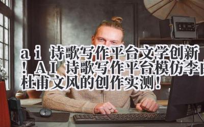 ai 诗歌写作平台 文学创新！AI 诗歌写作平台模仿李白 / 杜甫文风的创作实测！
