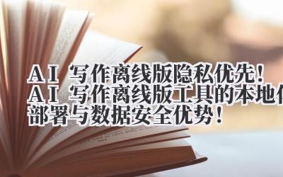 AI 写作离线版 隐私优先！AI 写作离线版工具的本地化部署与数据安全优势！