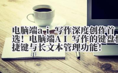 电脑端 ai 写作 深度创作首选！电脑端 AI 写作的键盘快捷键与长文本管理功能！
