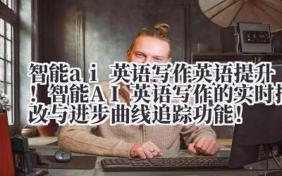 智能 ai 英语写作 英语提升！智能 AI 英语写作的实时批改与进步曲线追踪功能！