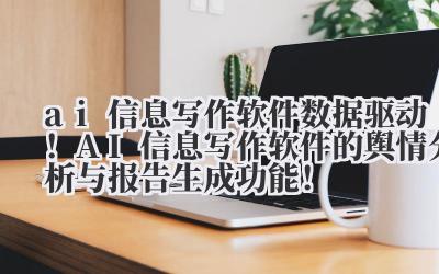 ai 信息写作软件 数据驱动！AI 信息写作软件的舆情分析与报告生成功能！