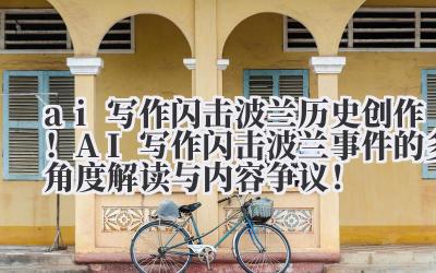ai 写作闪击波兰 历史创作！AI 写作闪击波兰事件的多角度解读与内容争议！