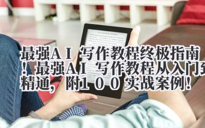 最强 AI 写作教程 终极指南！最强 AI 写作教程从入门到精通，附 100 + 实战案例！