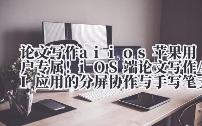 论文写作 ai ios 苹果用户专属！iOS 端论文写作 AI 应用的分屏协作与手写笔支持！