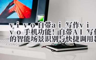 vivo 自带 ai 写作 vivo 手机功能！自带 AI 写作的智能场景识别与快捷调用教程！