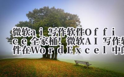 微软 ai 写作软件 Office 全家桶！微软 AI 写作软件在 Word/Excel 中的隐藏功能解析！