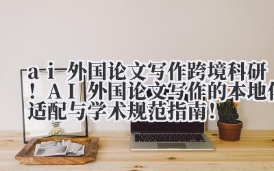 ai 外国论文写作 跨境科研！AI 外国论文写作的本地化适配与学术规范指南！
