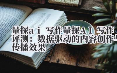 量探 - ai 写作 ** 量探 AI 写作评测:数据驱动的内容创作与传播效果