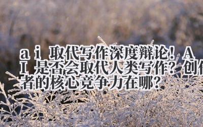 ai 取代写作 深度辩论！AI 是否会取代人类写作？创作者的核心竞争力在哪？