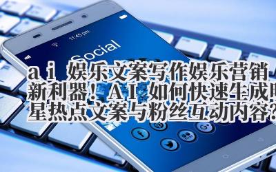 ai 娱乐文案写作 娱乐营销新利器!AI 如何快速生成明星热点文案与粉丝互动内容?