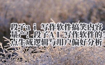 段子 ai 写作软件 搞笑内容量产！段子 AI 写作软件的笑点生成逻辑与用户偏好分析