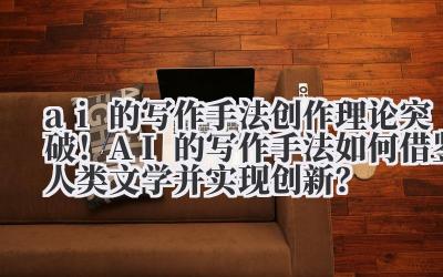 ai 的写作手法 创作理论突破！AI 的写作手法如何借鉴人类文学并实现创新？