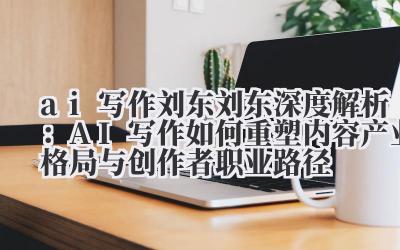 刘东深度解析:AI 写作如何重塑内容产业格局与创作者职业路径