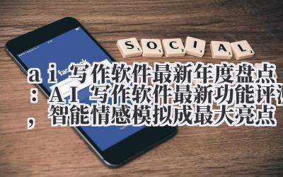 ai 写作软件最新 2024 年度盘点：AI 写作软件最新功能评测，智能情感模拟成最大亮点