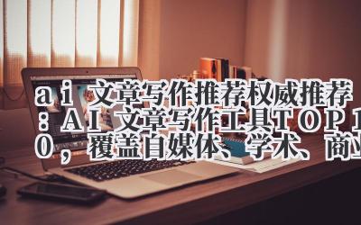 ai 文章写作推荐 2024 权威推荐：AI 文章写作工具 TOP10，覆盖自媒体、学术、商业全场景