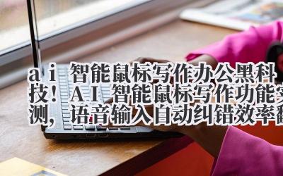 ai 智能鼠标 写作 办公黑科技！AI 智能鼠标写作功能实测，语音输入 + 自动纠错效率翻倍