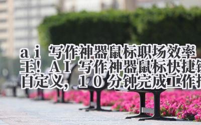 ai 写作神器鼠标 职场效率王！AI 写作神器鼠标快捷键自定义，10 分钟完成工作报告