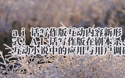 ai 话写作版 互动内容新形式！AI 话写作版在剧本杀、互动小说中的应用与用户调研