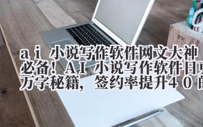 ai 小说写作 软件 网文大神必备！AI 小说写作软件日更万字秘籍，签约率提升 40% 的数据揭秘