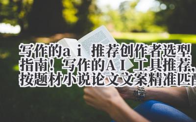 写作的 ai 推荐 创作者选型指南！写作的 AI 工具推荐，按题材（小说 / 论文 / 文案）精准匹配