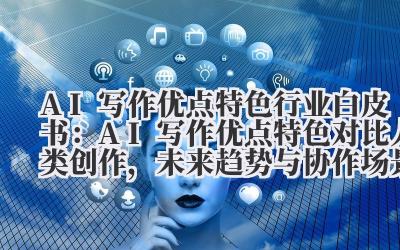 AI 写作优点特色 行业白皮书：AI 写作优点特色对比人类创作，未来趋势与协作场景展望