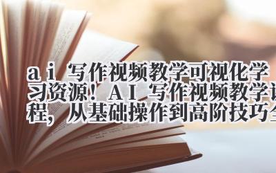 ai 写作视频教学 可视化学习资源！AI 写作视频教学课程，从基础操作到高阶技巧全覆盖
