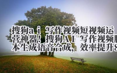 搜狗 ai 写作视频 短视频运营神器！搜狗 AI 写作视频脚本生成 + 语音合成，效率提升 80%
