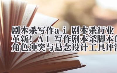 剧本杀写作 ai 剧本杀行业革新！AI 写作剧本杀脚本的角色冲突与悬念设计工具评测