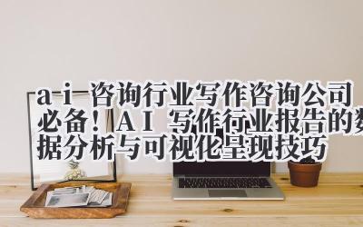 ai 咨询行业写作 咨询公司必备！AI 写作行业报告的数据分析与可视化呈现技巧