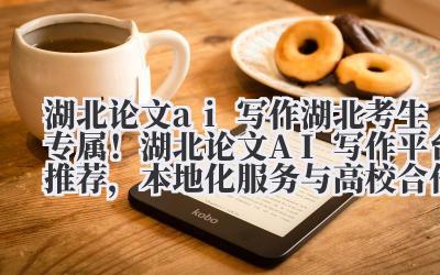湖北论文 ai 写作 湖北考生专属！湖北论文 AI 写作平台推荐，本地化服务与高校合作案例