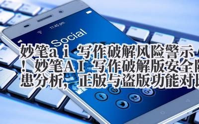 妙笔 ai 写作破解 风险警示！妙笔 AI 写作破解版安全隐患分析，正版与盗版功能对比