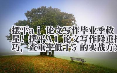 摆平 ai 论文写作 毕业季救星！摆平 AI 论文写作降重技巧，查重率低于 5% 的实战方案