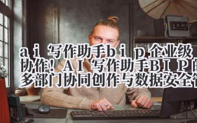 ai 写作助手 bip 企业级协作！AI 写作助手 BIP 的多部门协同创作与数据安全管理方案