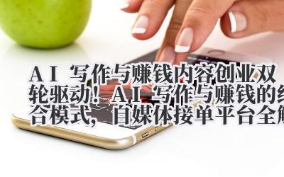 AI 写作与赚钱 内容创业双轮驱动！AI 写作与赚钱的结合模式，自媒体 / 接单平台全解析