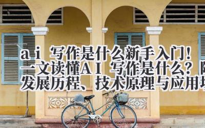 ai 写作是什么 新手入门！一文读懂 AI 写作是什么？附发展历程、技术原理与应用场景