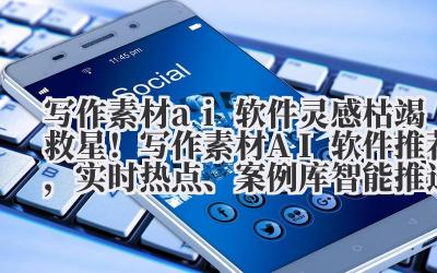 写作素材 ai 软件 灵感枯竭救星！写作素材 AI 软件推荐，实时热点、案例库智能推送