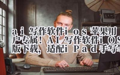 ai 写作软件 ios 苹果用户专属！AI 写作软件 iOS 版下载，适配 iPad 手写笔与分屏创作