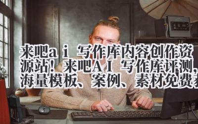 来吧 ai 写作库 内容创作资源站！来吧 AI 写作库评测，海量模板、案例、素材免费获取