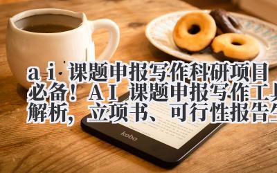 ai 课题申报写作 科研项目必备！AI 课题申报写作工具解析，立项书、可行性报告生成技巧