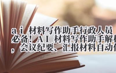 ai 材料写作助手 行政人员必备!AI 材料写作助手解析,会议纪要、汇报材料自动化生成