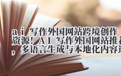 ai 写作外国网站 跨境创作资源！AI 写作外国网站推荐，多语言生成与本地化内容适配