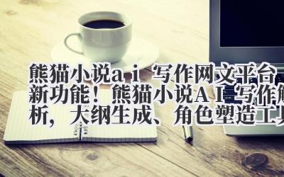 熊猫小说 ai 写作 网文平台新功能！熊猫小说 AI 写作解析，大纲生成、角色塑造工具实测