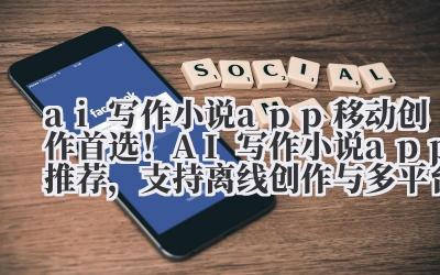 ai 写作小说 app 移动创作首选！AI 写作小说 app 推荐，支持离线创作与多平台同步